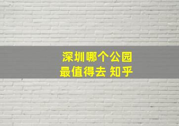 深圳哪个公园最值得去 知乎